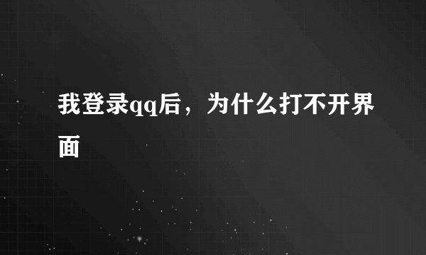 我登录qq后，为什么打不开界面