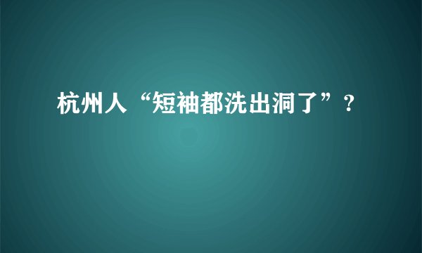 杭州人“短袖都洗出洞了”?