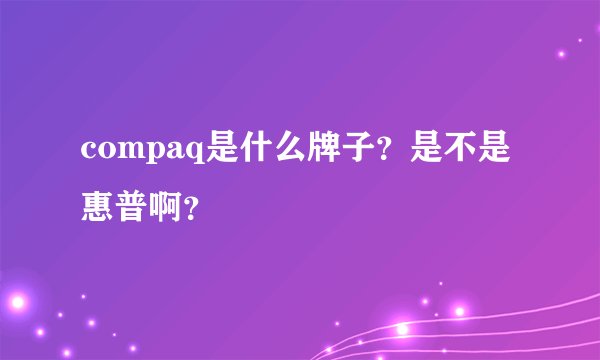 compaq是什么牌子?是不是惠普啊?