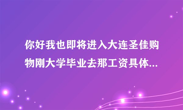 你好我也即将进入大连圣佳购物刚大学毕业去那工资具体如何一般福利怎么样麻烦了?企业是国有吗?