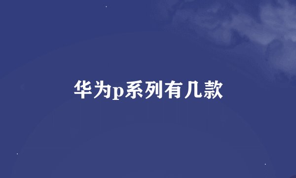 华为p系列有几款