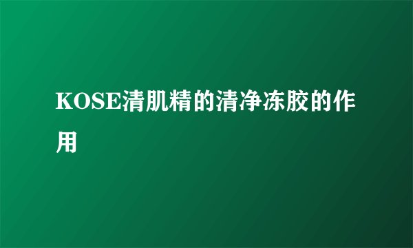 KOSE清肌精的清净冻胶的作用