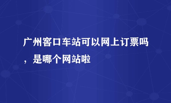 广州窖口车站可以网上订票吗，是哪个网站啦