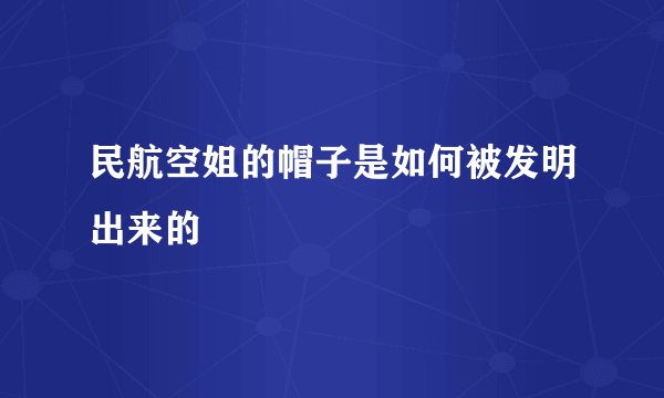 民航空姐的帽子是如何被发明出来的
