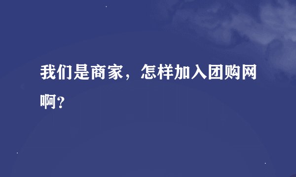 我们是商家，怎样加入团购网啊？