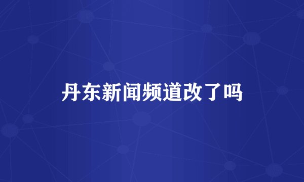 丹东新闻频道改了吗