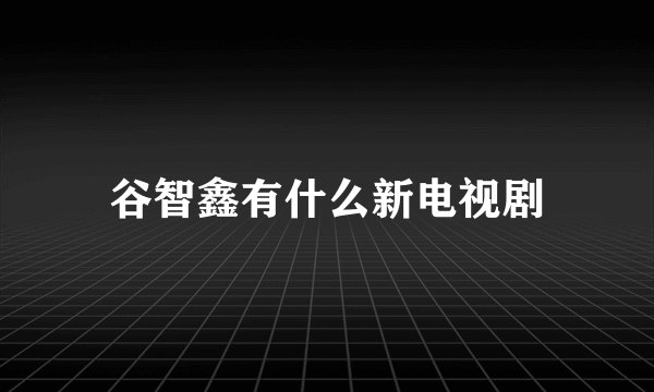 谷智鑫有什么新电视剧