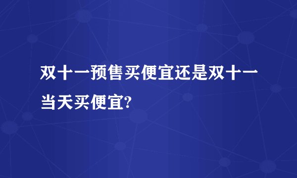 双十一预售买便宜还是双十一当天买便宜?