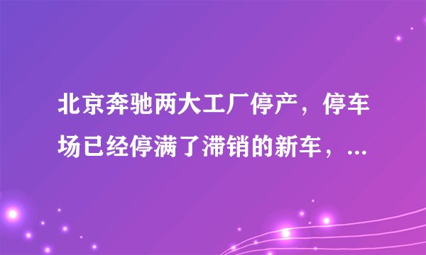 北京奔驰两大工厂停产，停车场已经停满了滞销的新车，而员工的加班工资也被用来冲抵休假