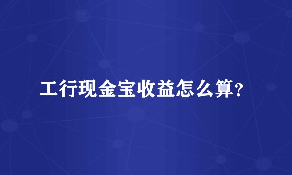 工行现金宝收益怎么算？