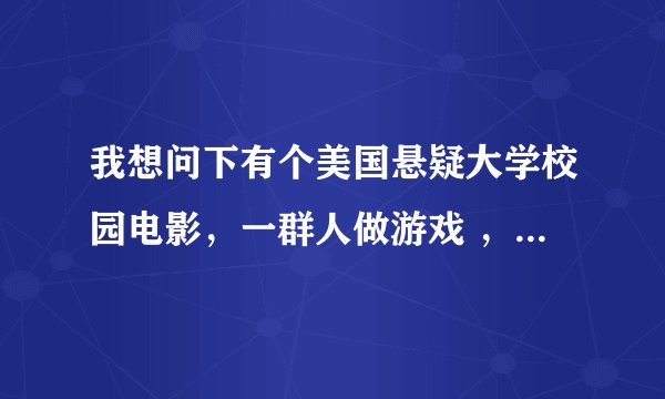 我想问下有个美国悬疑大学校园电影，一群人做游戏 ，其中一个女的是教导主任的情妇最后7个人活下1个男的