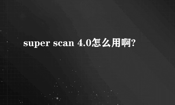 super scan 4.0怎么用啊?