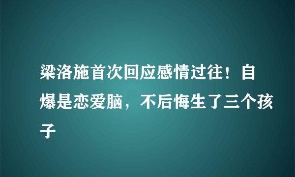 梁洛施首次回应感情过往！自爆是恋爱脑，不后悔生了三个孩子