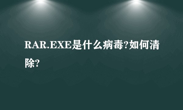 RAR.EXE是什么病毒?如何清除?