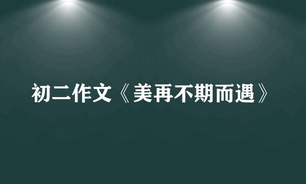 初二作文《美再不期而遇》