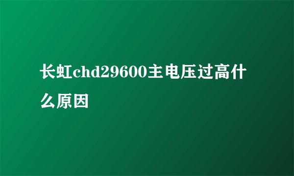 长虹chd29600主电压过高什么原因