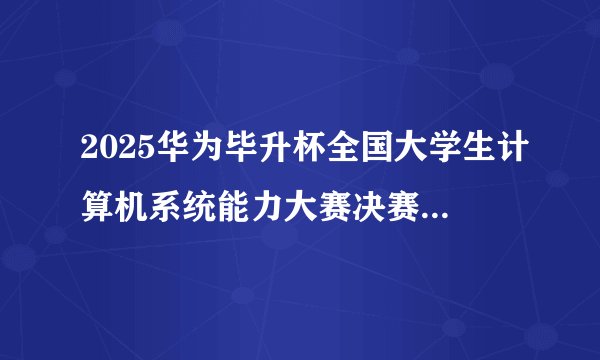 2025华为毕升杯全国大学生计算机系统能力大赛决赛名单出来了吗