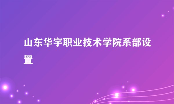 山东华宇职业技术学院系部设置
