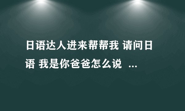 日语达人进来帮帮我 请问日语 我是你爸爸怎么说  瓦塔系哇 什么??