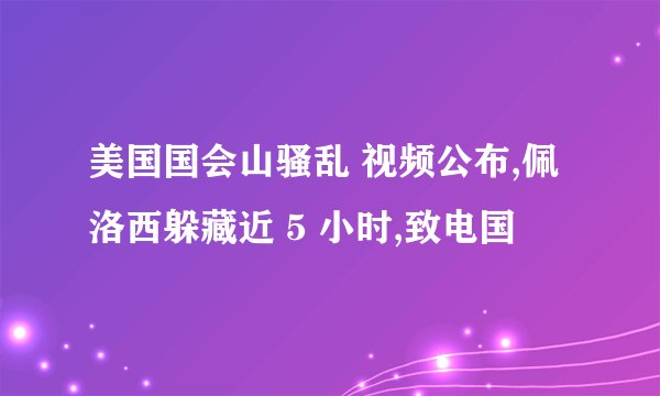 美国国会山骚乱 视频公布,佩洛西躲藏近 5 小时,致电国
