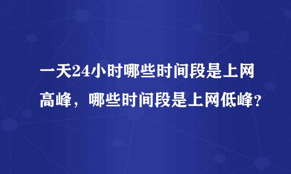 一天24小时哪些时间段是上网高峰，哪些时间段是上网低峰？