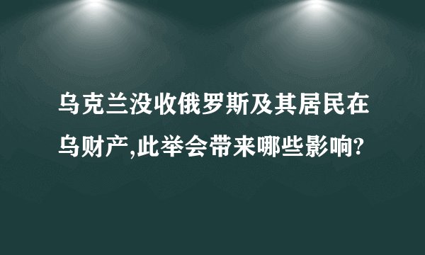 乌克兰没收俄罗斯及其居民在乌财产,此举会带来哪些影响?