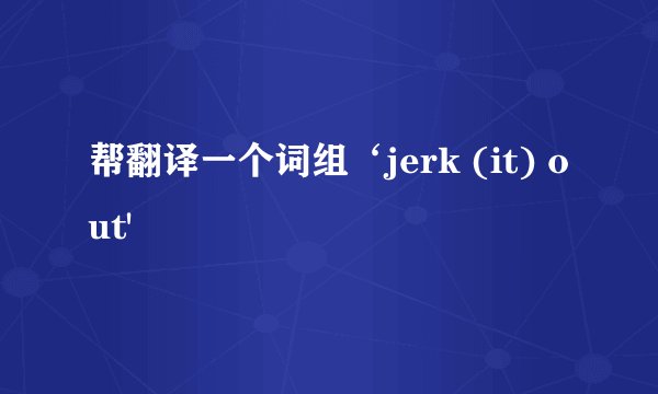 帮翻译一个词组‘jerk (it) out'