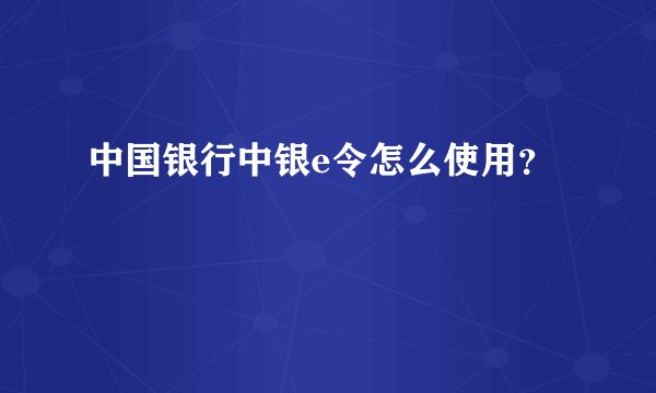 中国银行中银e令怎么使用？