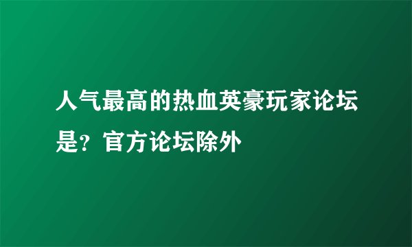 人气最高的热血英豪玩家论坛是？官方论坛除外