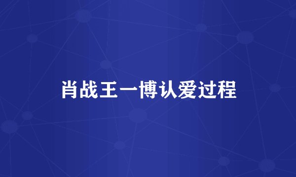 肖战王一博认爱过程