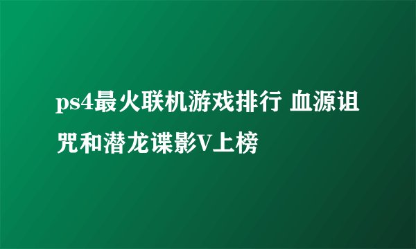ps4最火联机游戏排行 血源诅咒和潜龙谍影V上榜