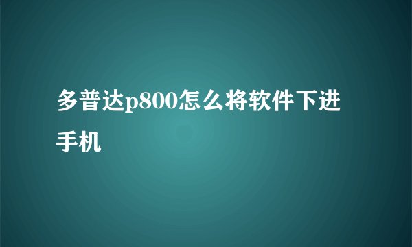 多普达p800怎么将软件下进手机