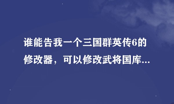 谁能告我一个三国群英传6的修改器，可以修改武将国库和城市的，最好和群英传5的那个一样按F12就出来的那种