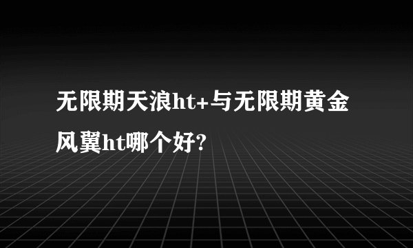 无限期天浪ht+与无限期黄金风翼ht哪个好?