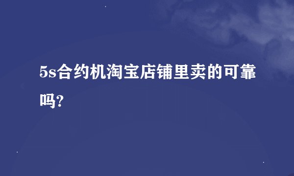 5s合约机淘宝店铺里卖的可靠吗?