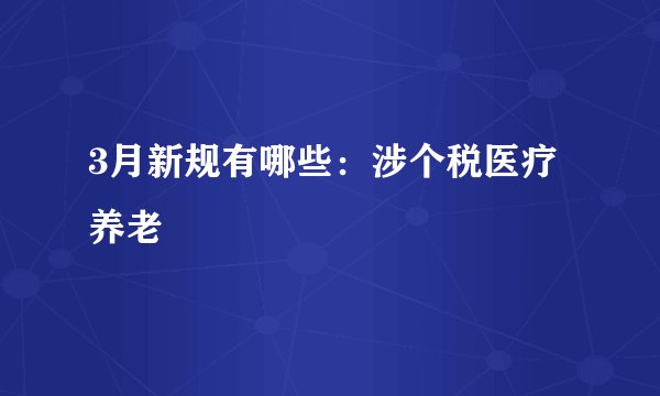 3月新规有哪些：涉个税医疗养老