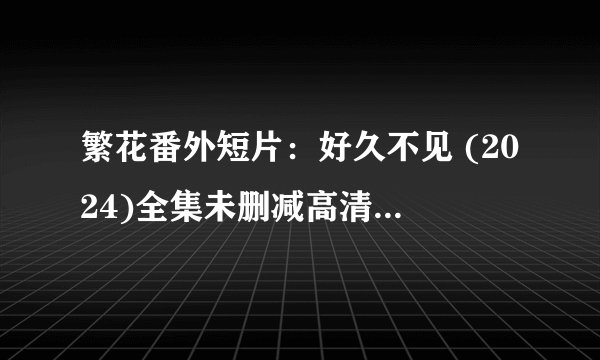 繁花番外短片：好久不见 (2024)全集未删减高清版免费下载
