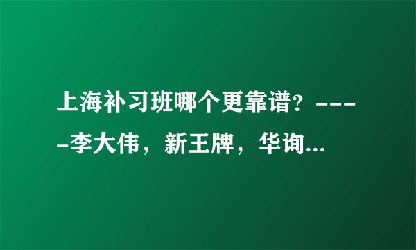 上海补习班哪个更靠谱？----李大伟，新王牌，华询? 寒假到底去哪个好？？？