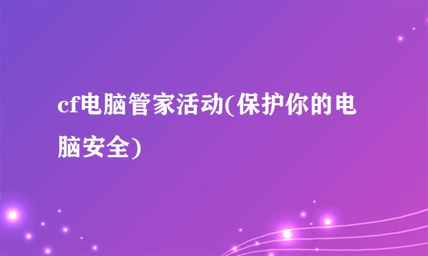cf电脑管家活动(保护你的电脑安全)