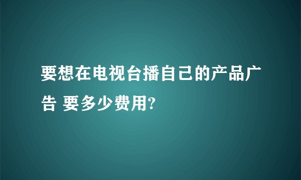 要想在电视台播自己的产品广告 要多少费用?