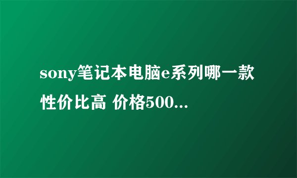 sony笔记本电脑e系列哪一款性价比高 价格5000~7000 配置一定要好(最好酷睿i5的)