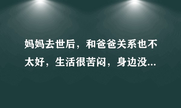 妈妈去世后，和爸爸关系也不太好，生活很苦闷，身边没有人可以倾诉，现在该怎么做才好？