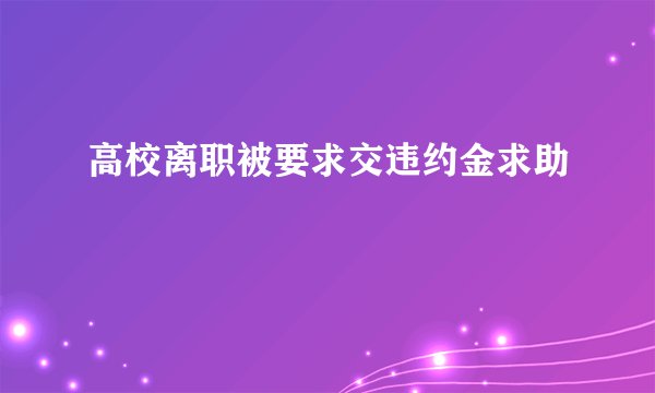 高校离职被要求交违约金求助