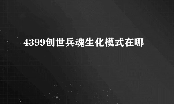 4399创世兵魂生化模式在哪