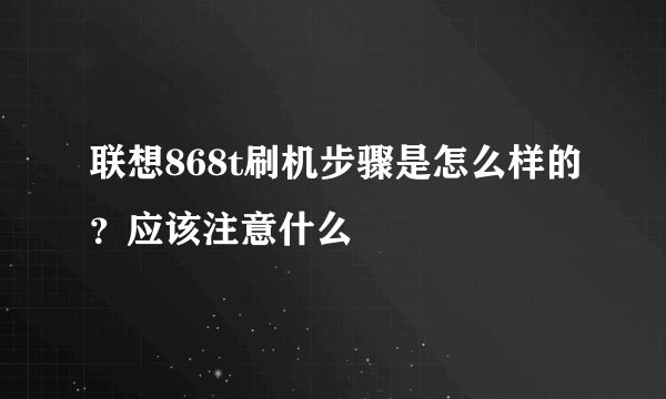 联想868t刷机步骤是怎么样的？应该注意什么