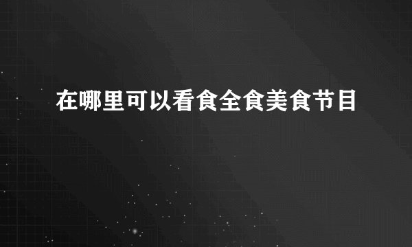 在哪里可以看食全食美食节目