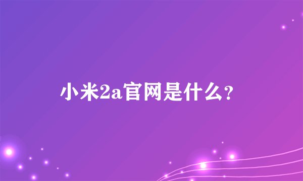 小米2a官网是什么？