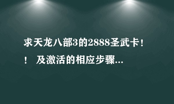 求天龙八部3的2888圣武卡！！ 及激活的相应步骤（我是新手）