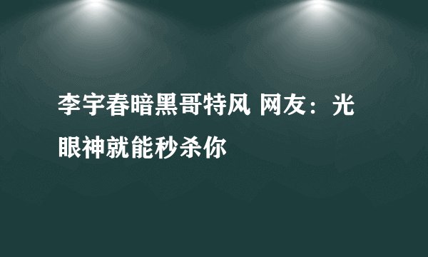 李宇春暗黑哥特风 网友：光眼神就能秒杀你
