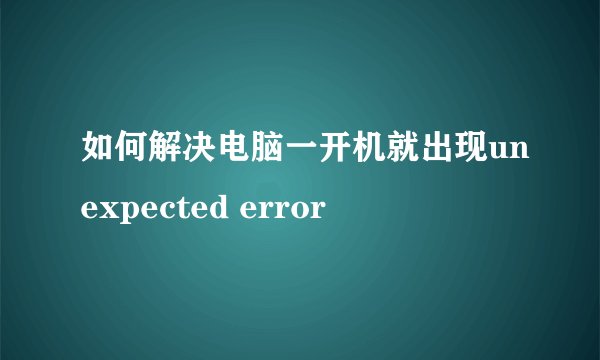 如何解决电脑一开机就出现unexpected error